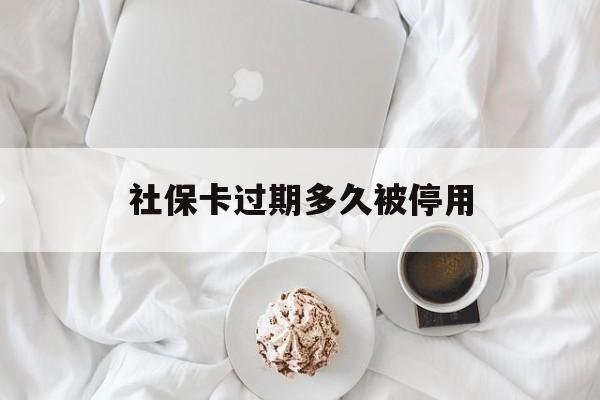 江山最新社保卡过期多久被停用方法分析(最方便真实的江山社保卡过期后还能用吗方法)