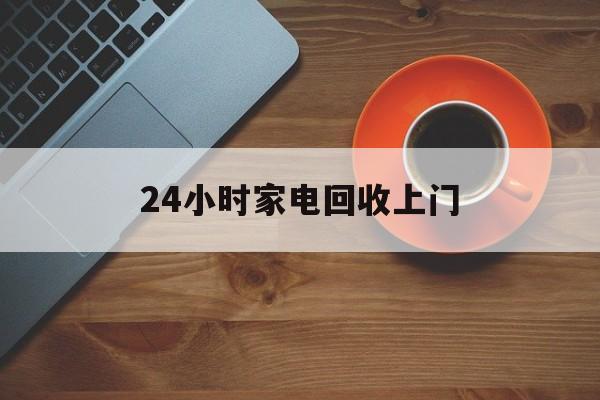 江山最新24小时家电回收上门方法分析(最方便真实的江山24小时家电回收上门电话方法)