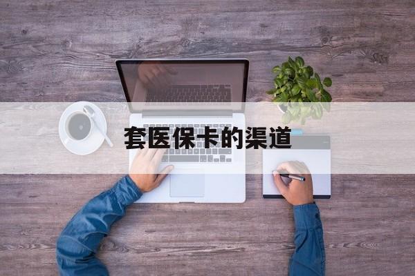 江山最新套医保卡的渠道方法分析(最方便真实的江山套医保卡的渠道是什么方法)