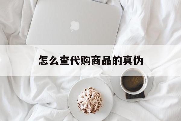 江山最新怎么查代购商品的真伪方法分析(最方便真实的江山怎样查代购商品真伪方法)