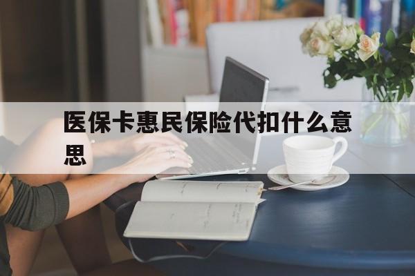 江山最新医保卡惠民保险代扣什么意思方法分析(最方便真实的江山医保卡惠民保险代扣什么意思啊方法)